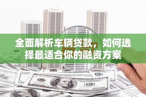 永德全面解析车辆贷款，如何选择最适合你的融资方案