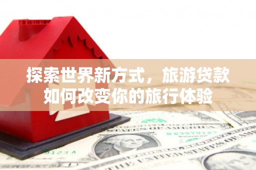 永德探索世界新方式，旅游贷款如何改变你的旅行体验