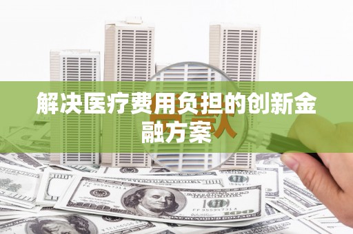 永德解决医疗费用负担的创新金融方案