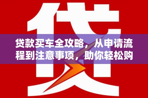 永德贷款买车全攻略，从申请流程到注意事项，助你轻松购车