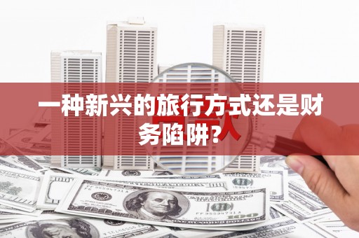 永德一种新兴的旅行方式还是财务陷阱？