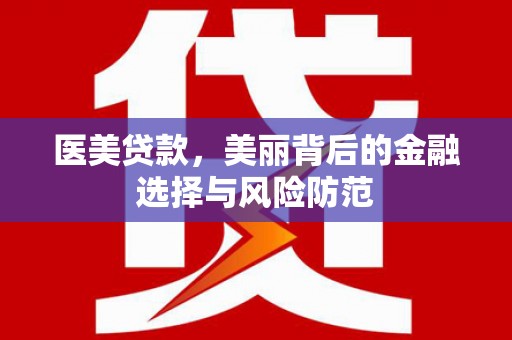 永德医美贷款，美丽背后的金融选择与风险防范