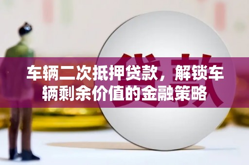 永德车辆二次抵押贷款，解锁车辆剩余价值的金融策略