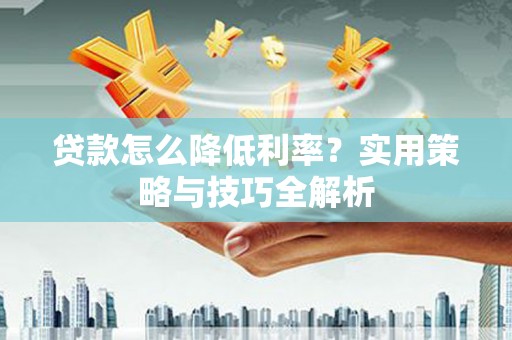 永德贷款怎么降低利率？实用策略与技巧全解析